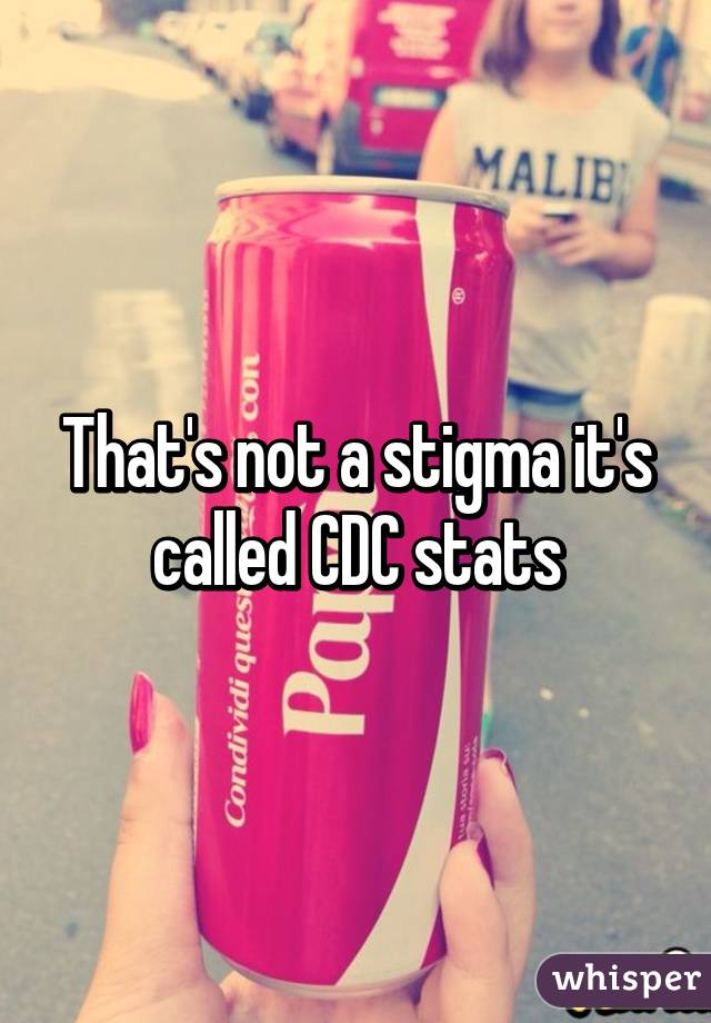 That's not a stigma it's called CDC stats