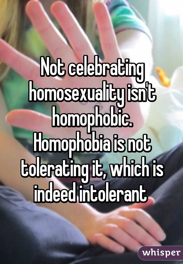 Not celebrating homosexuality isn't homophobic. Homophobia is not tolerating it, which is indeed intolerant 