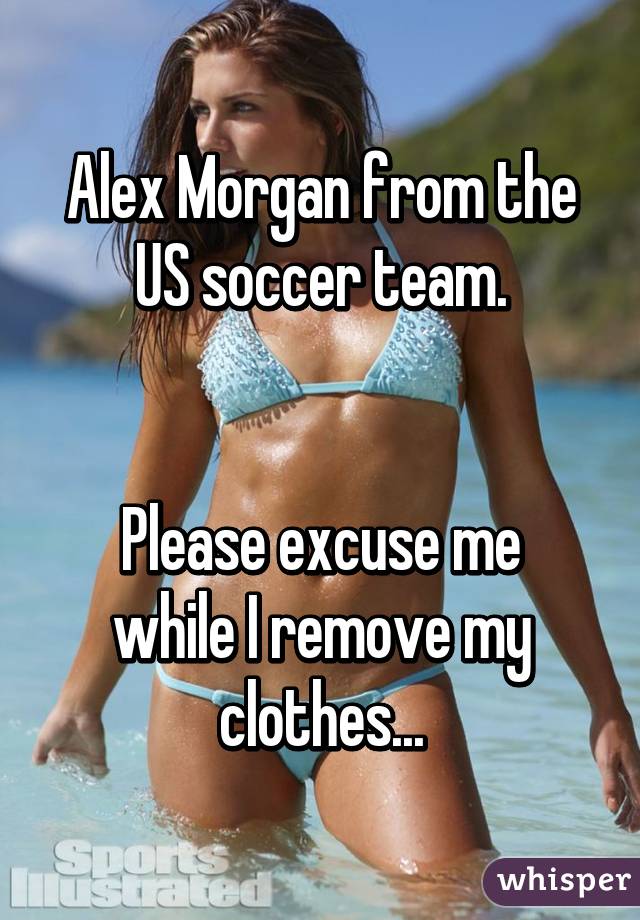 Alex Morgan from the US soccer team.


Please excuse me while I remove my clothes...
