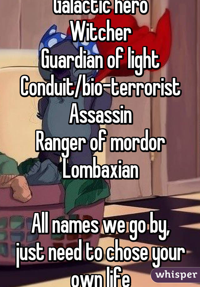 Galactic hero
Witcher
Guardian of light
Conduit/bio-terrorist
Assassin
Ranger of mordor
Lombaxian

All names we go by, just need to chose your own life