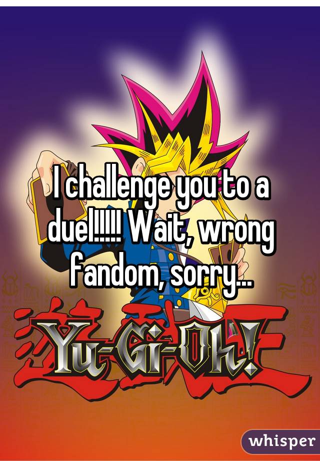 I challenge you to a duel!!!!! Wait, wrong fandom, sorry...