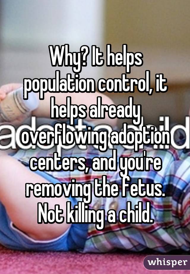 Why? It helps population control, it helps already overflowing adoption centers, and you're removing the fetus. Not killing a child.