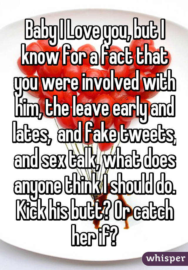 Baby I Love you, but I know for a fact that you were involved with him, the leave early and lates,  and fake tweets, and sex talk, what does anyone think I should do. Kick his butt? Or catch her if?