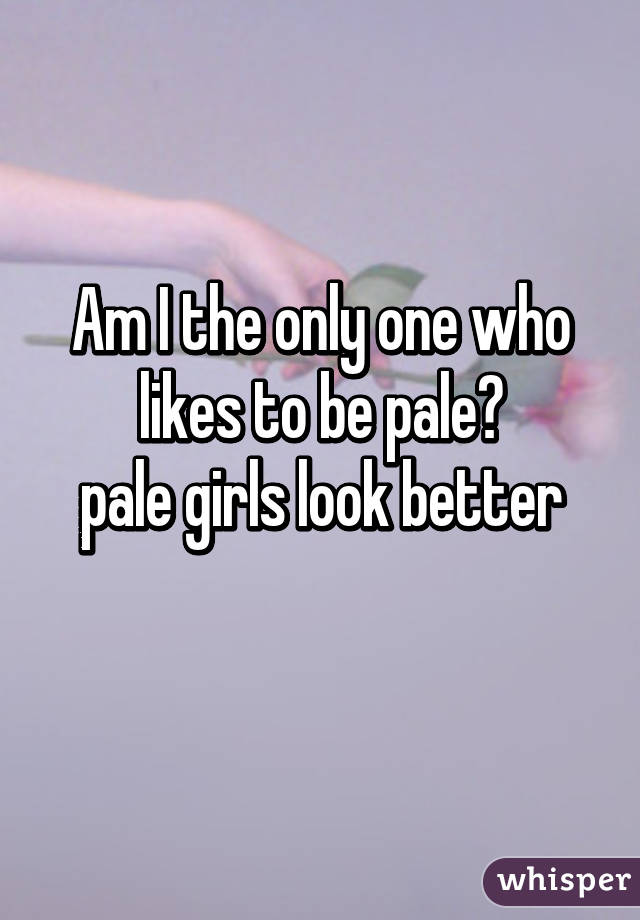 Am I the only one who likes to be pale?
pale girls look better
