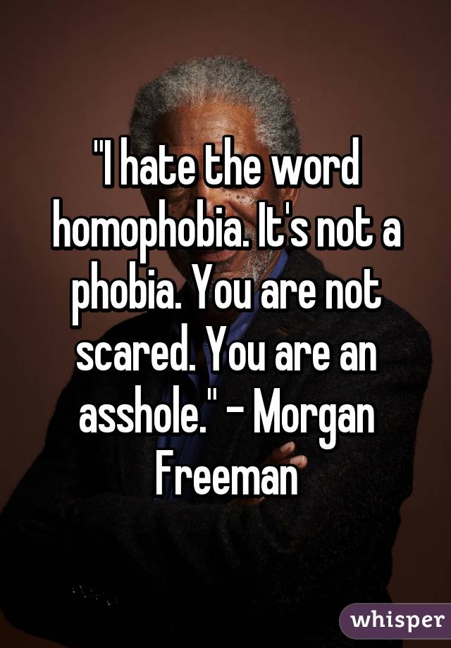 "I hate the word homophobia. It's not a phobia. You are not scared. You are an asshole." - Morgan Freeman