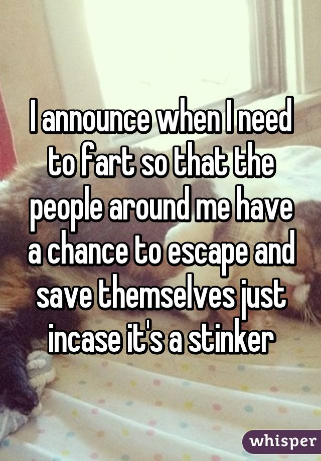 I announce when I need to fart so that the people around me have a chance to escape and save themselves just incase it's a stinker