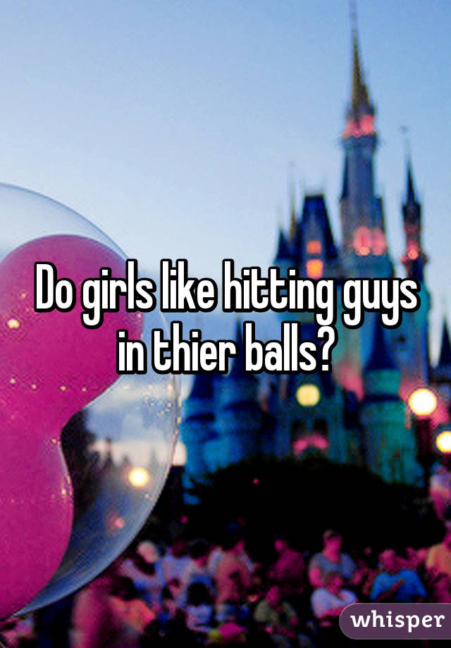 Do girls like hitting guys in thier balls?