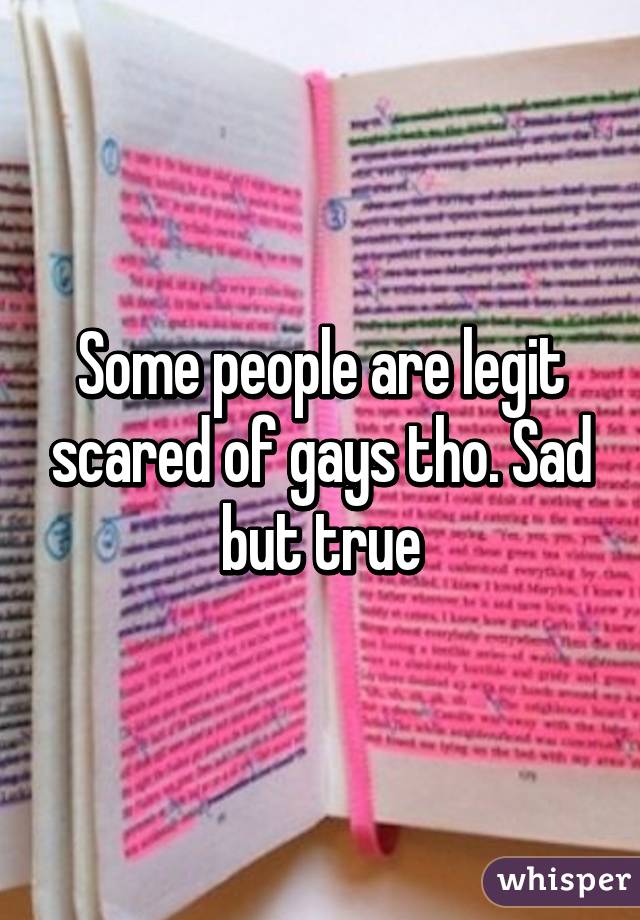 Some people are legit scared of gays tho. Sad but true