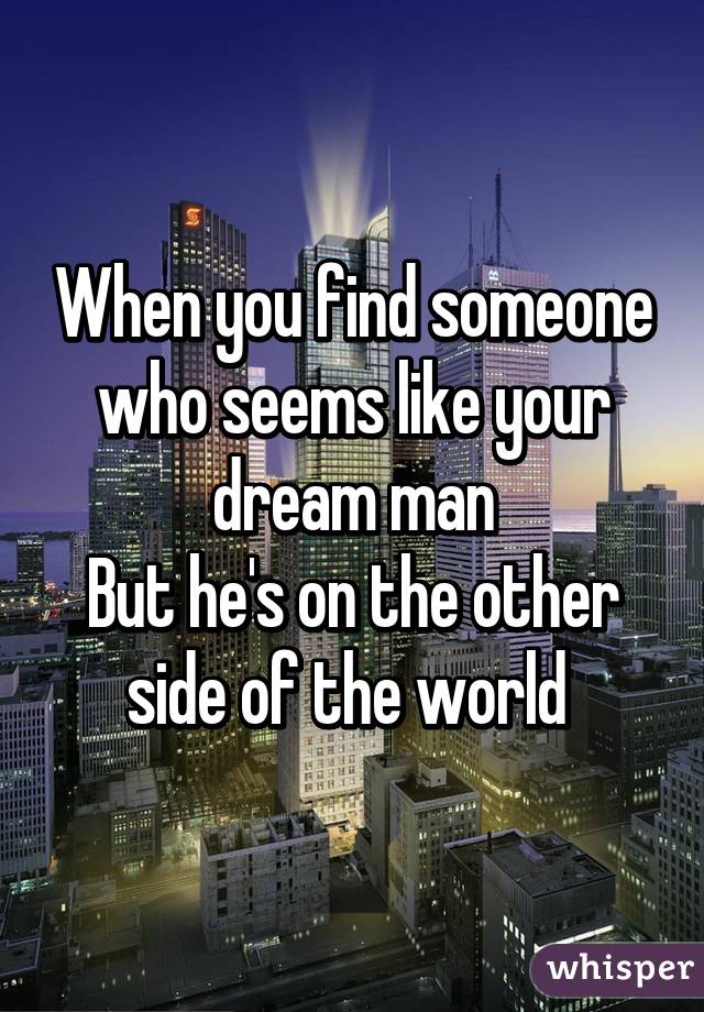 When you find someone who seems like your dream man
But he's on the other side of the world 