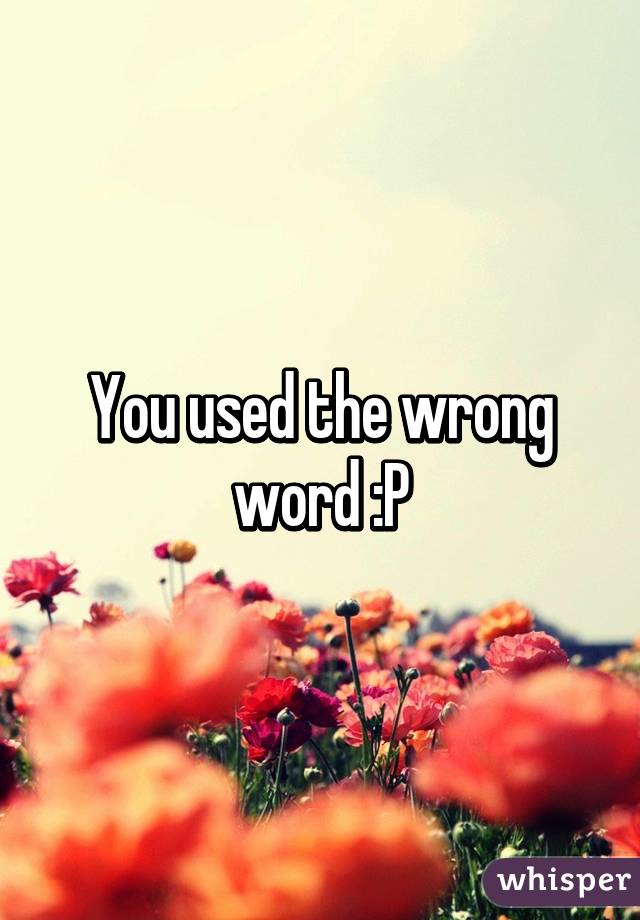 You used the wrong word :P