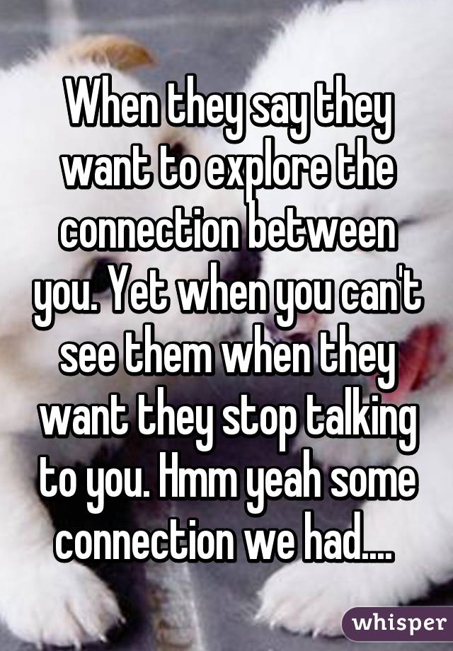 When they say they want to explore the connection between you. Yet when you can't see them when they want they stop talking to you. Hmm yeah some connection we had.... 