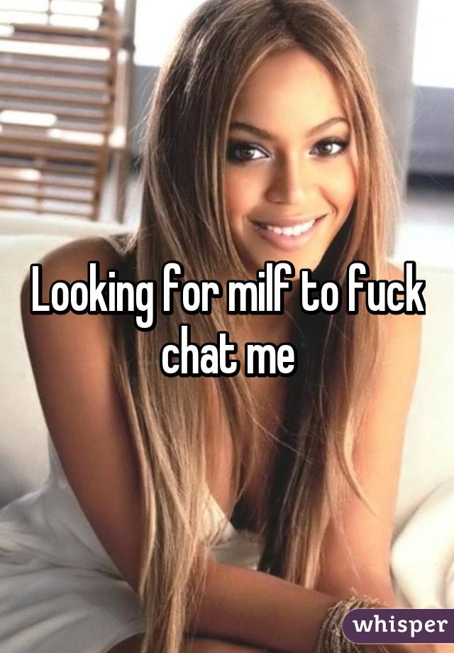 Looking for milf to fuck chat me