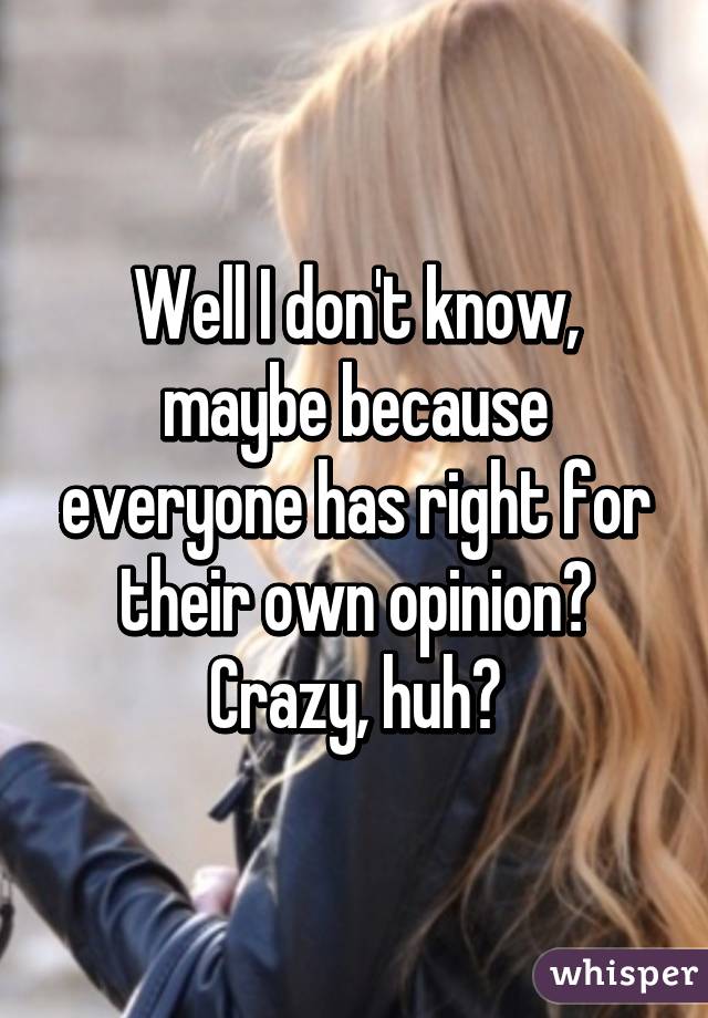 Well I don't know, maybe because everyone has right for their own opinion? Crazy, huh?