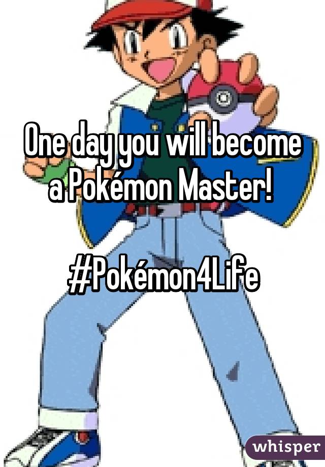 One day you will become a Pokémon Master! 

#Pokémon4Life
