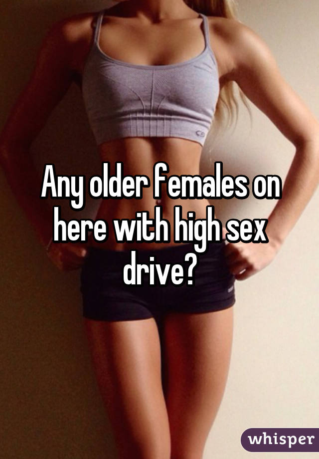 Any older females on here with high sex drive?