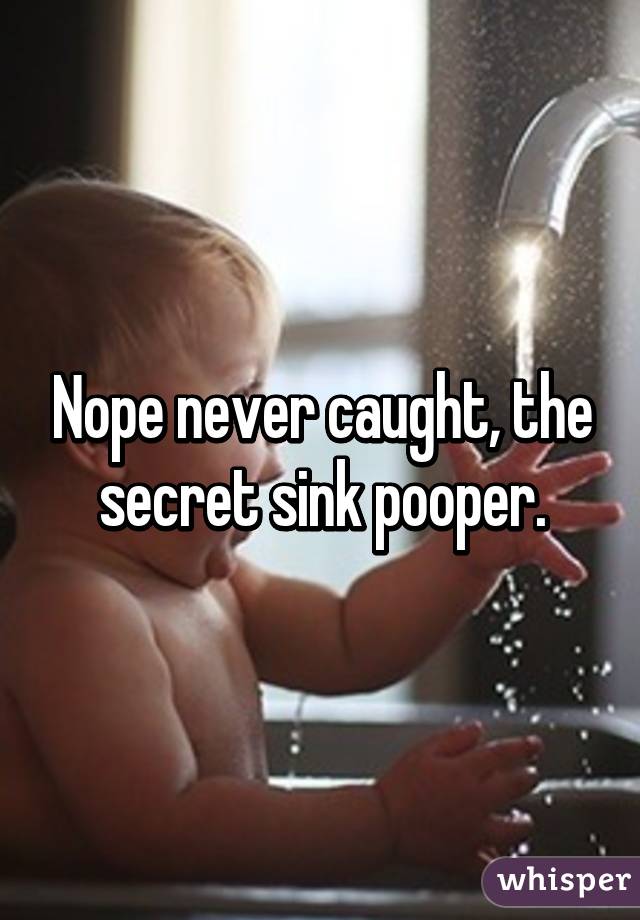 Nope never caught, the secret sink pooper.