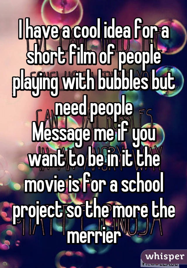 I have a cool idea for a short film of people playing with bubbles but need people
Message me if you want to be in it the movie is for a school project so the more the merrier