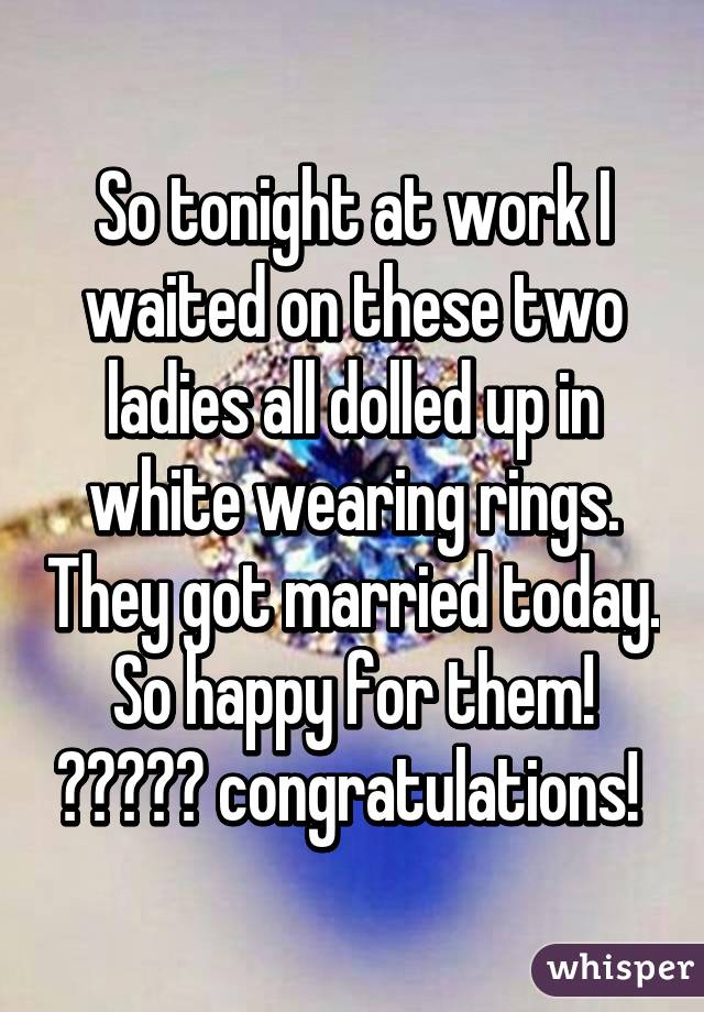 So tonight at work I waited on these two ladies all dolled up in white wearing rings. They got married today. So happy for them! 😆😆👭👭💍 congratulations! 