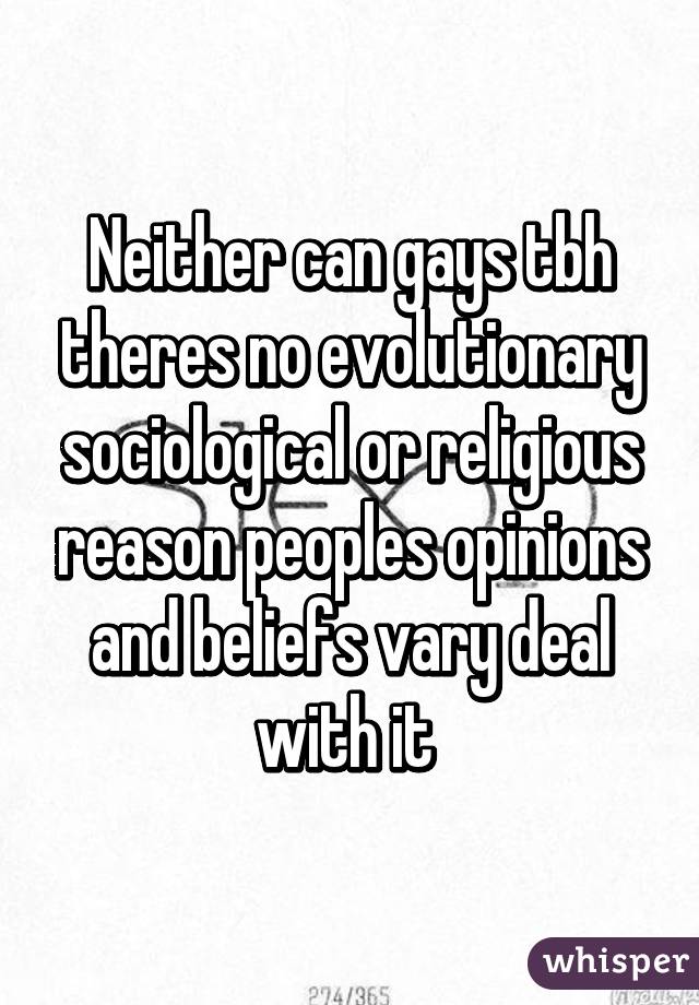 Neither can gays tbh theres no evolutionary sociological or religious reason peoples opinions and beliefs vary deal with it 