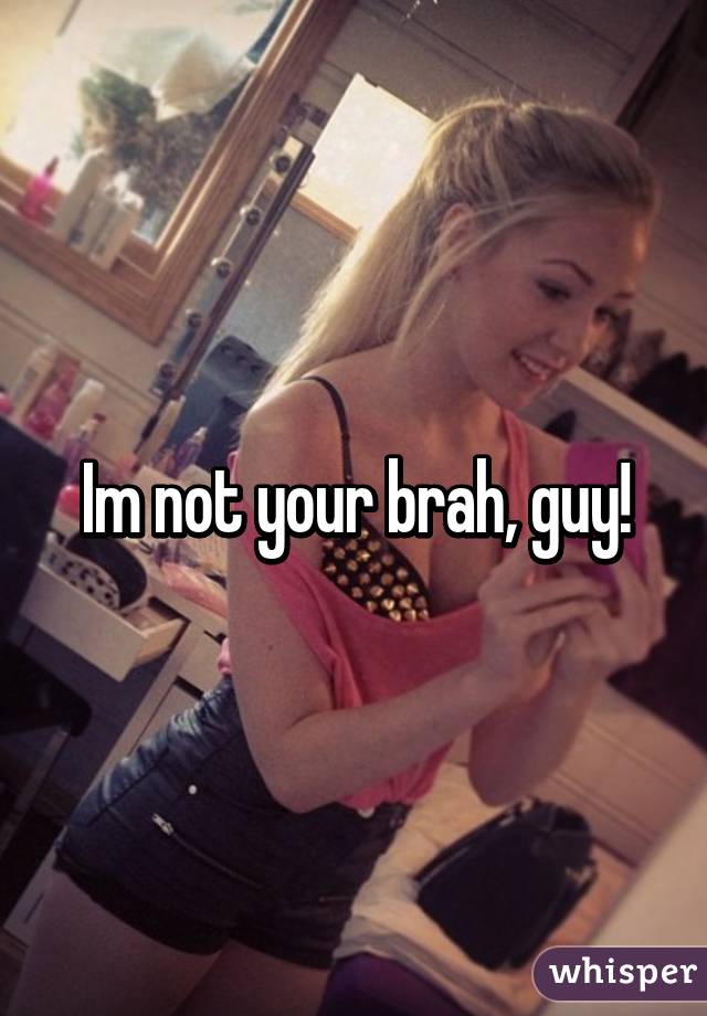 Im not your brah, guy!