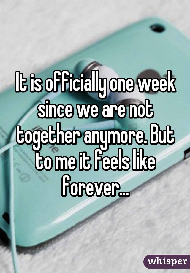 It is officially one week since we are not together anymore. But to me it feels like forever...