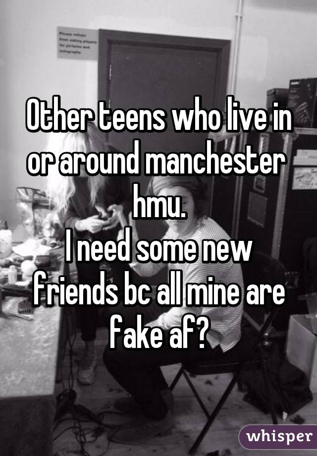 Other teens who live in or around manchester  hmu.
I need some new friends bc all mine are fake af😴