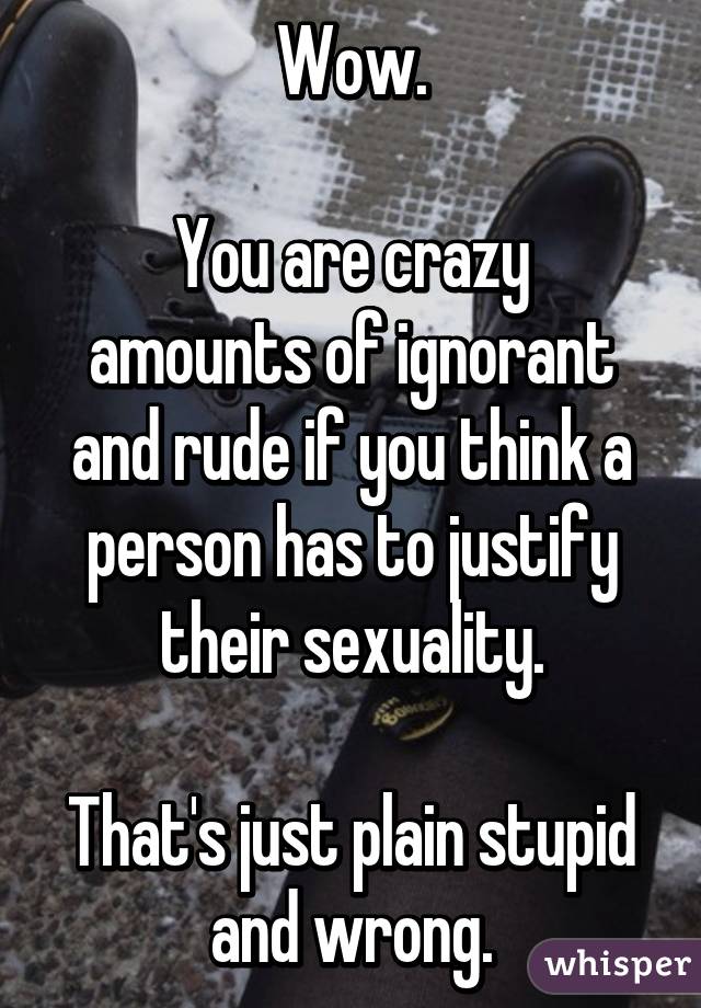 Wow.

You are crazy amounts of ignorant and rude if you think a person has to justify their sexuality.

That's just plain stupid and wrong.