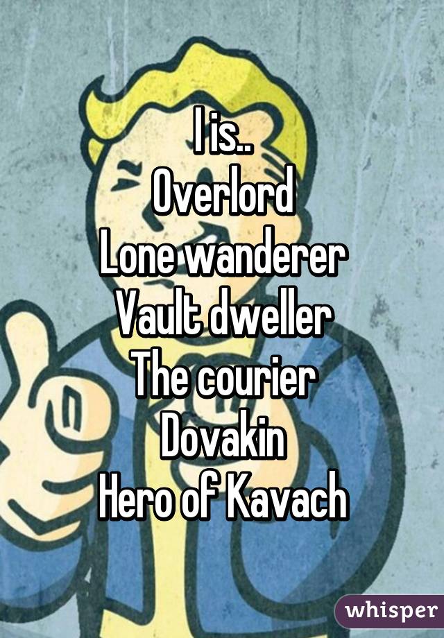 I is..
Overlord
Lone wanderer
Vault dweller
The courier
Dovakin
Hero of Kavach