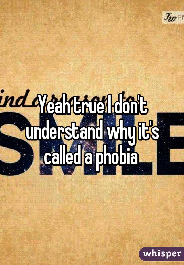 Yeah true I don't understand why it's called a phobia 