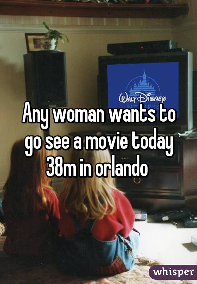 Any woman wants to go see a movie today 38m in orlando 