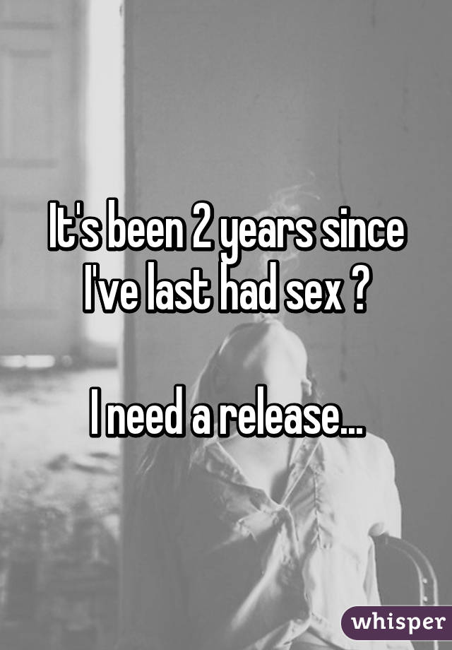 It's been 2 years since I've last had sex 😑

I need a release...
