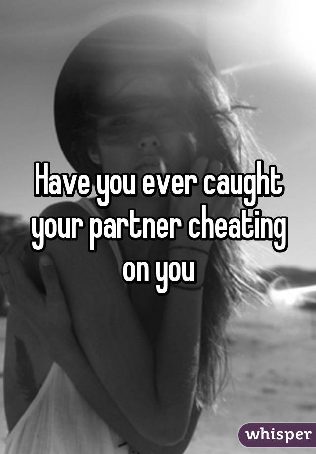 Have you ever caught your partner cheating on you