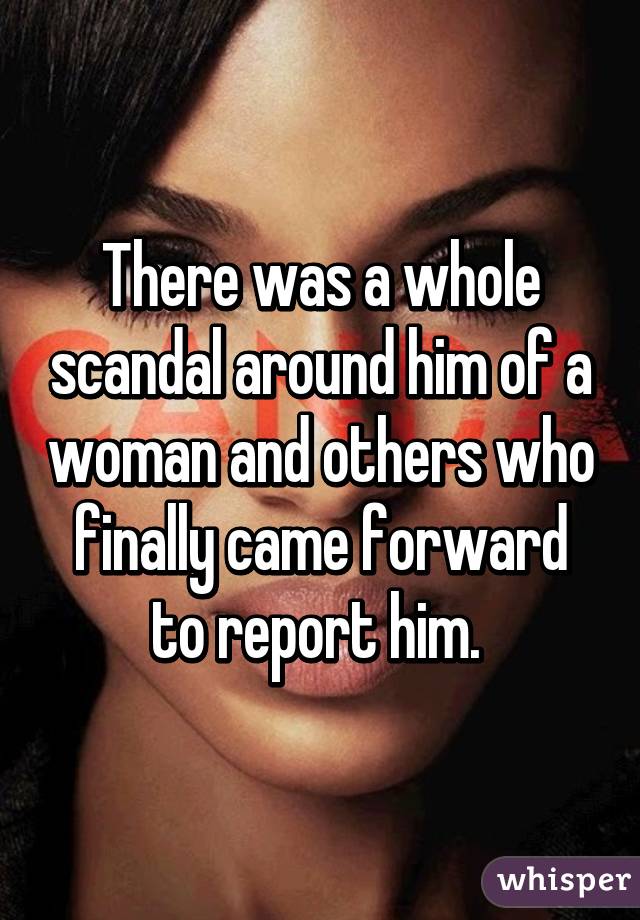 There was a whole scandal around him of a woman and others who finally came forward to report him. 