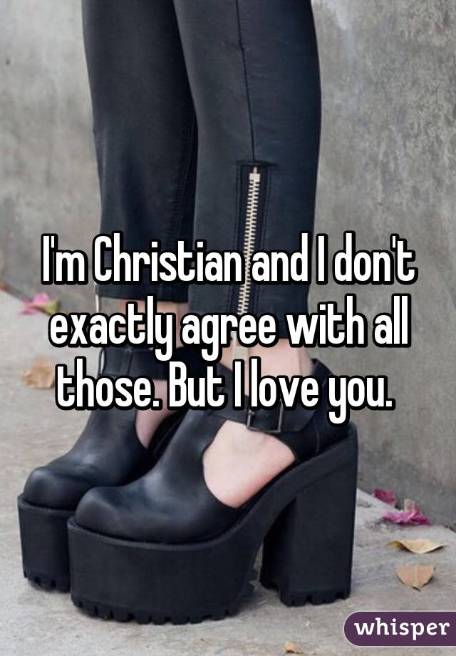 I'm Christian and I don't exactly agree with all those. But I love you. 