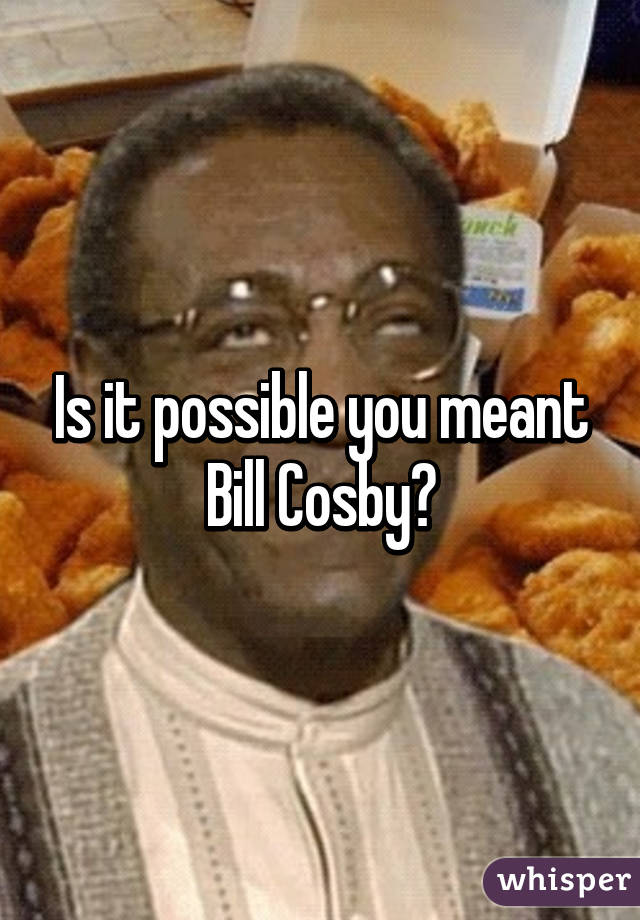 Is it possible you meant Bill Cosby?