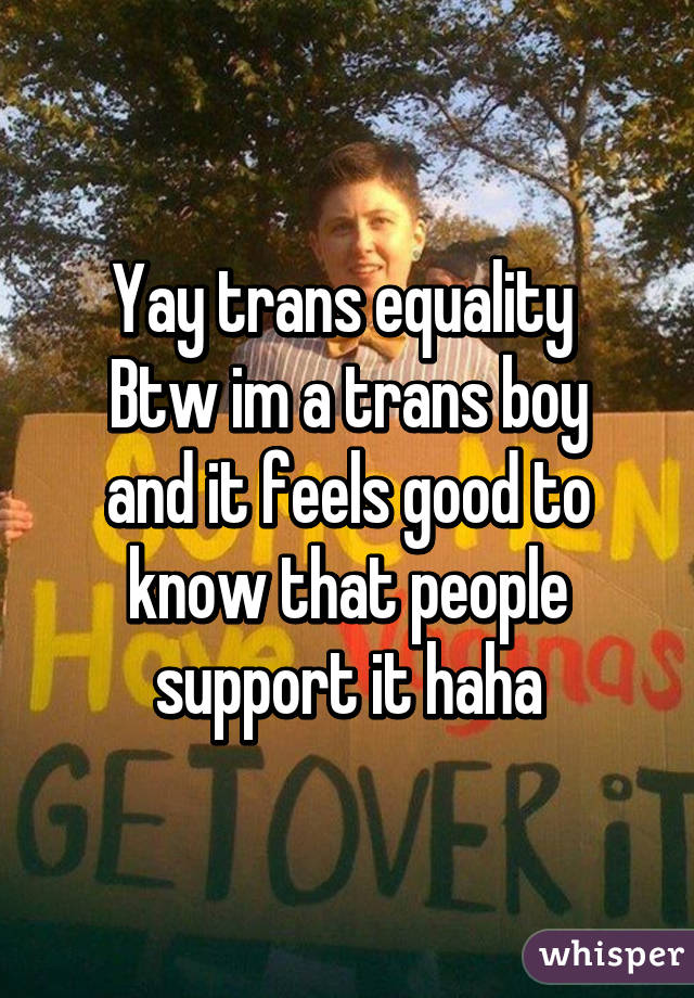 Yay trans equality 
Btw im a trans boy and it feels good to know that people support it haha