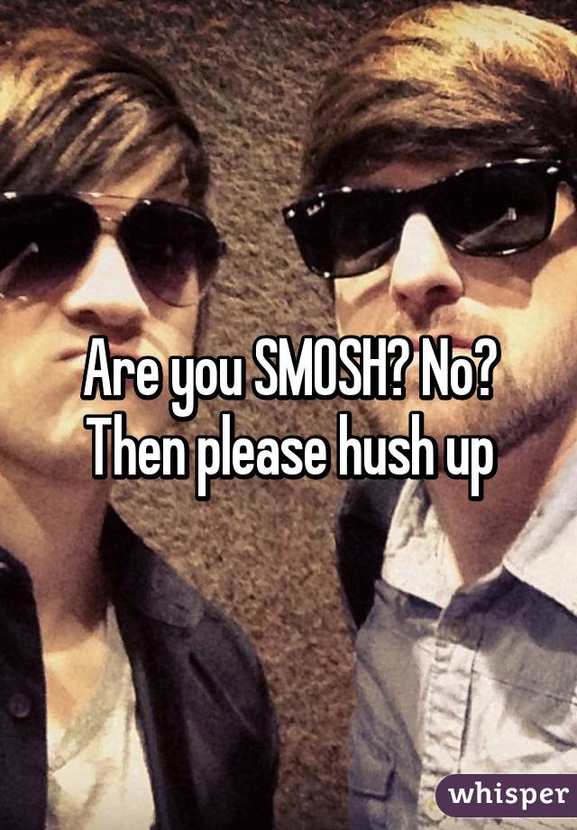 Are you SMOSH? No? Then please hush up