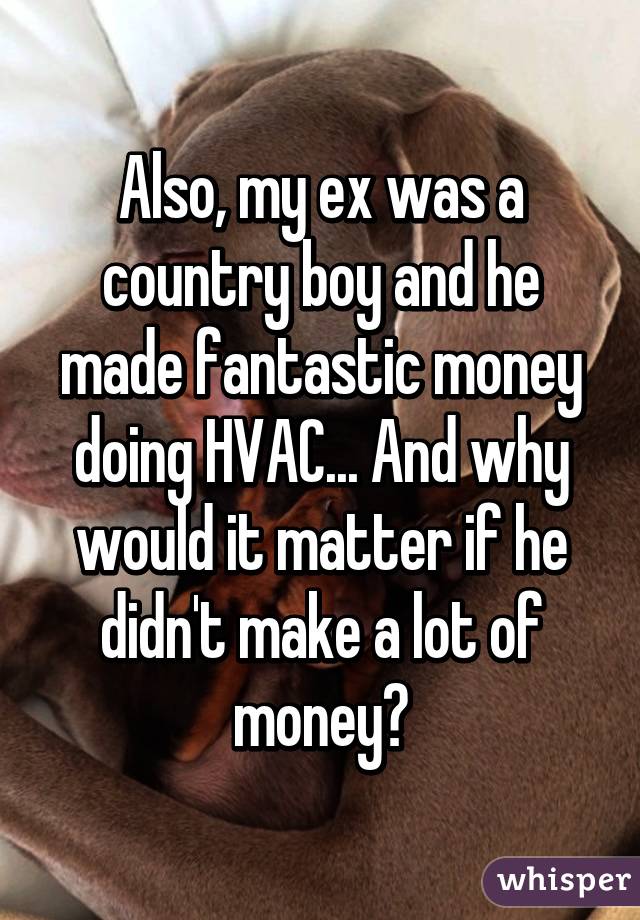 Also, my ex was a country boy and he made fantastic money doing HVAC... And why would it matter if he didn't make a lot of money?