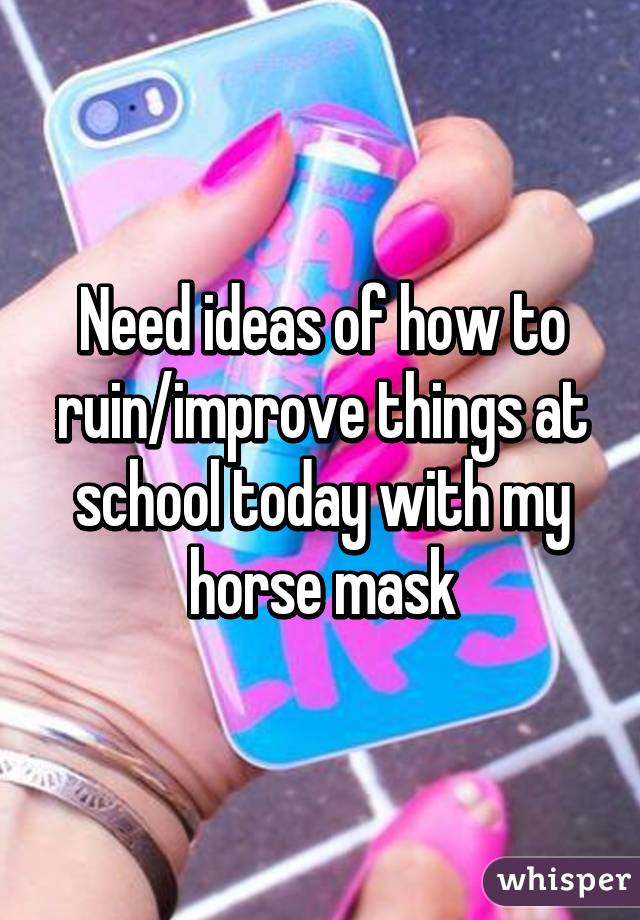 Need ideas of how to ruin/improve things at school today with my horse mask