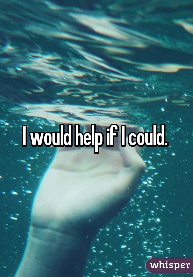 I would help if I could. 