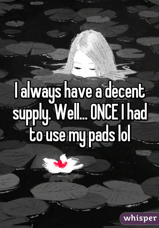 I always have a decent supply. Well... ONCE I had to use my pads lol