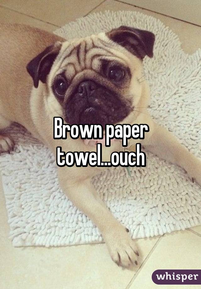 Brown paper towel...ouch