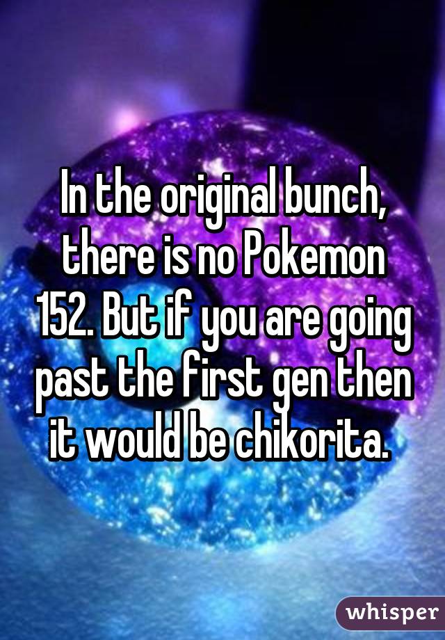 In the original bunch, there is no Pokemon 152. But if you are going past the first gen then it would be chikorita. 