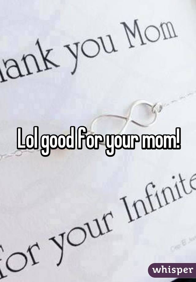 Lol good for your mom!