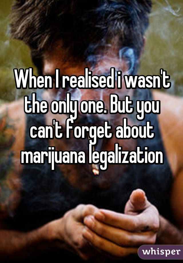 When I realised i wasn't the only one. But you can't forget about marijuana legalization
