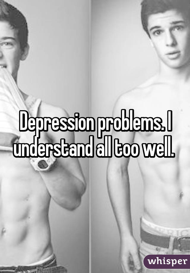 Depression problems. I understand all too well. 