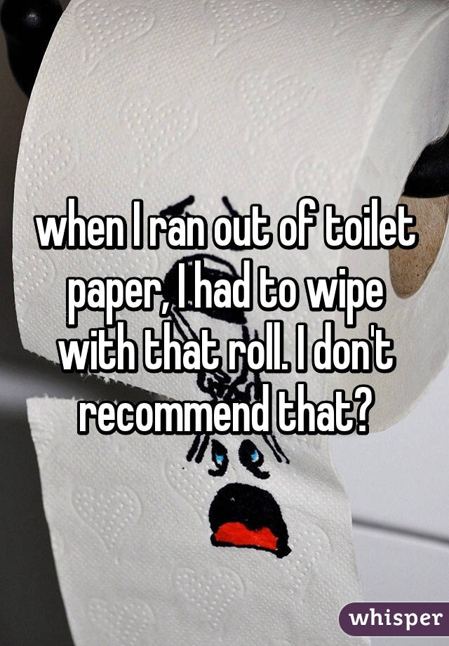 when I ran out of toilet paper, I had to wipe with that roll. I don't recommend that😂