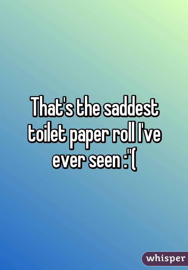 That's the saddest toilet paper roll I've ever seen :"(