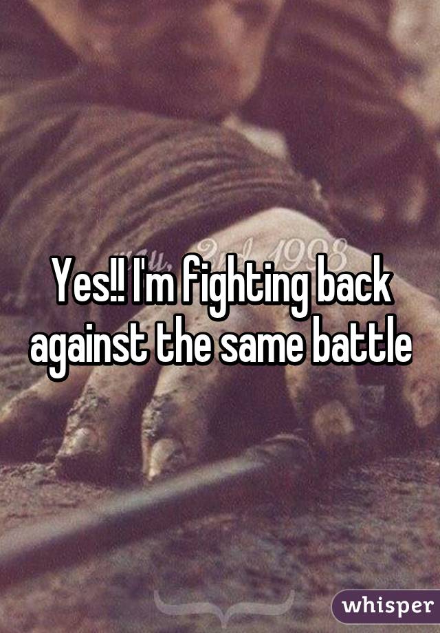 Yes!! I'm fighting back against the same battle