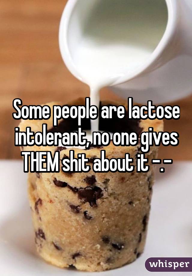 Some people are lactose intolerant, no one gives THEM shit about it -.-